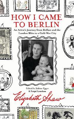 How I Came to Berlin: An Artist's Journey from Belfast and the London Blitz to a Cold-War City - Elizabeth Shaw - cover