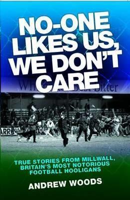 No One Likes Us, We Don't Care: True Stories from Millwall, Britain's Most Notorious Football Holigans - Andrew Woods - cover