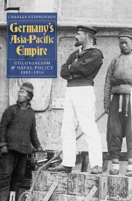 Germany's Asia-Pacific Empire: Colonialism and Naval Policy, 1885-1914 - Charles Stephenson - cover