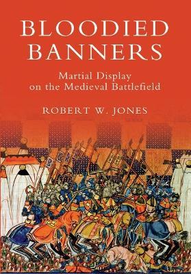 Bloodied Banners: Martial Display on the Medieval Battlefield - Robert W Jones - cover