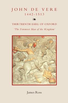 John de Vere, Thirteenth Earl of Oxford (1442-1513): `The Foremost Man of the Kingdom' - James Ross - cover