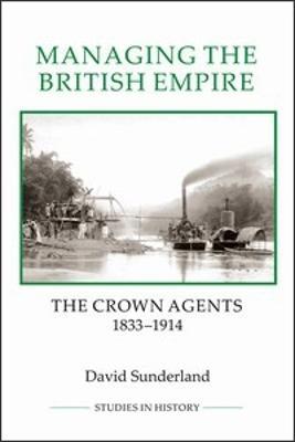 Managing the British Empire: The Crown Agents, 1833-1914 - David Sunderland - cover