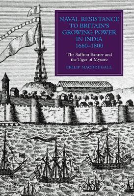 Naval Resistance to Britain's Growing Power in India, 1660-1800: The Saffron Banner and the Tiger of Mysore - Philip MacDougall - cover