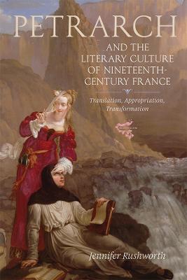 Petrarch and the Literary Culture of Nineteenth-Century France: Translation, Appropriation, Transformation - Jennifer Rushworth - cover