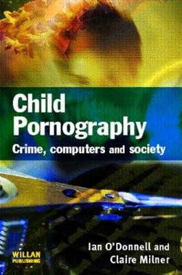 Child Pornography: Crime, Computers and Society - Ian O'Donnell,Claire Milner - cover