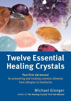 Twelve Essential Healing Crystals: Your first aid manual for preventing and treating common ailments from allergies to toothache - Michael Gienger - cover