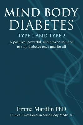 Mind Body Diabetes Type 1 and Type 2: A positive, powerful and proven solution to stop diabetes once and for all - Emma Mardlin - cover