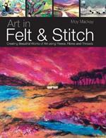 Art in Felt & Stitch: Creating Beautiful Works of Art Using Fleece, Fibres and Threads