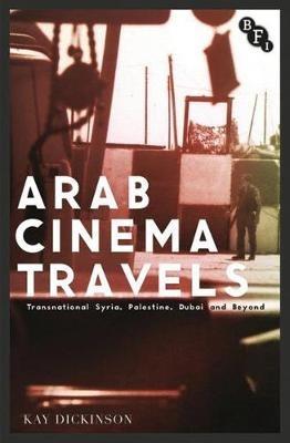 Arab Cinema Travels: Transnational Syria, Palestine, Dubai and Beyond - Kay Dickinson - cover