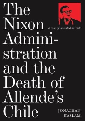 The Nixon Administration and the Death of Allende's Chile: A Case of Assisted Suicide - Jonathan Haslam - cover