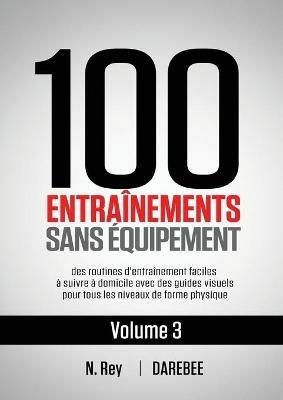 100 Entrainements Sans Equipement Vol. 3: des routines d'entrainement faciles a suivre a domicile avec des guides visuels pour tous les niveaux de forme physique - N Rey - cover