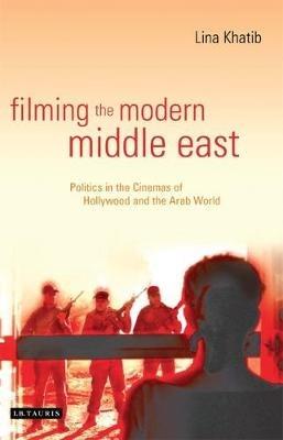 Filming the Modern Middle East: Politics in the Cinemas of Hollywood and the Arab World - Lina Khatib - cover