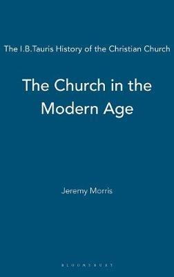 The Church in the Modern Age: The I.B.Tauris History of the Christian Church - Jeremy Morris - cover