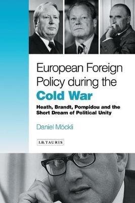 European Foreign Policy During the Cold War: Heath, Brandt, Pompidou and the Dream of Political Unity - Daniel Möckli - cover