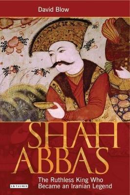 Shah Abbas: The Ruthless King Who Became an Iranian Legend - David Blow - cover