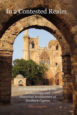 In a Contested Realm: An Illustrated Guide to the Archaeology and Historical Architecture of Northern Cyprus - Allan Langdale - cover