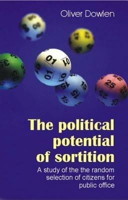The Political Potential of Sortition: A study of the random selection of citizens for public office - Oliver Dowlen - cover