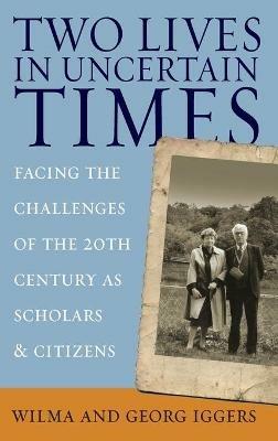 Two Lives in Uncertain Times: Facing the Challenges of the 20th Century as Scholars and Citizens - Wilma Iggers,Georg Iggers - cover