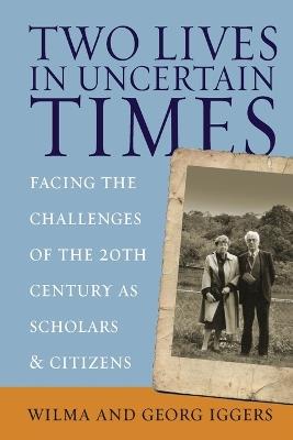 Two Lives in Uncertain Times: Facing the Challenges of the 20th Century as Scholars and Citizens - Wilma Iggers,Georg Iggers - cover
