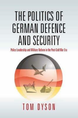 The Politics of German Defence and Security: Policy Leadership and Military Reform in the post-Cold War Era - Tom Dyson - cover