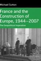 France and the Construction of Europe, 1944-2007: The Geopolitical Imperative - Michael Sutton - cover