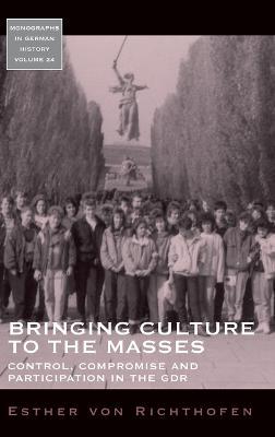 Bringing Culture to the Masses: Control, Compromise and Participation in the GDR - Esther von Richthofen - cover