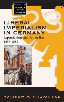 Liberal Imperialism in Germany: Expansionism and Nationalism, 1848-1884 - Matthew P. Fitzpatrick - cover