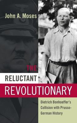 The Reluctant Revolutionary: Dietrich Bonhoeffer's Collision with Prusso-German History - John A. Moses - cover