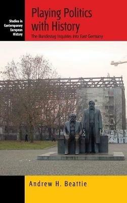 Playing Politics with History: The Bundestag Inquiries into East Germany - Andrew Beattie - cover