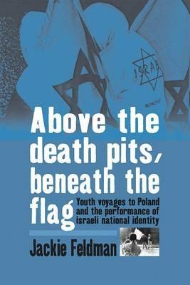 Above the Death Pits, Beneath the Flag: Youth Voyages to Poland and the Performance of Israeli National Identity - Jackie Feldman - cover