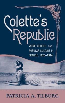 Colette's Republic: Work, Gender, and Popular Culture in France, 1870-1914 - Patricia A. Tilburg - cover