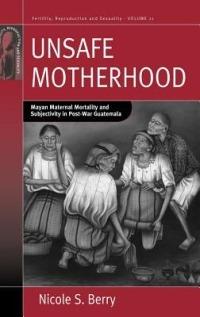 Unsafe Motherhood: Mayan Maternal Mortality and Subjectivity in Post-War Guatemala - Nicole S. Berry - cover