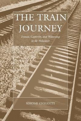 The Train Journey: Transit, Captivity, and Witnessing in the Holocaust - Simone Gigliotti - cover