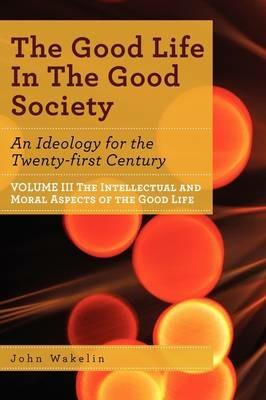The Good Life In The Good Society - Volume III - John Wakelin - cover
