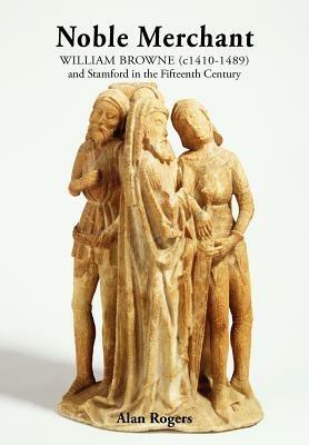 Noble Merchant: William Browne (c1410-1489) and Stamford in the Fifteenth Century - Alan Rogers - cover