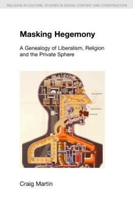 Masking Hegemony: A Genealogy of Liberalism, Religion and the Private Sphere - Craig Martin - cover