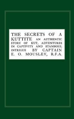 Secrets of a Kuttite: An Authentic Story of Kut, Adventures in Captivity and Stamboul Intrigue - E. O. Mousley - cover