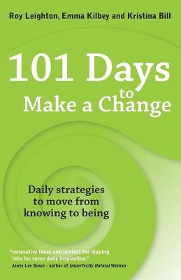 101 Days to Make a Change: Daily Strategies to Move from Knowing to Being - Roy Leighton,Emma Kilbey,Kristina Bill - cover