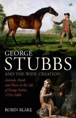 George Stubbs And The Wide Creation: Animals, People and Places in the Life of George Stubbs 1724-1806 - Robin Blake - cover