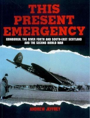 This Present Emergency: Edinburgh, the River Forth, South East Scotland and the Second World War - Andrew Jeffrey - cover