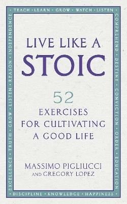 Live Like A Stoic: 52 Exercises for Cultivating a Good Life - Massimo Pigliucci,Gregory Lopez - cover