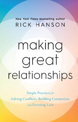 Making Great Relationships: Simple Practices for Solving Conflicts, Building Connection and Fostering Love - Rick Hanson - cover