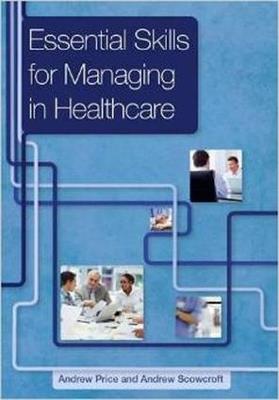 Essential Skills for Managing in Healthcare - Andrew Price,Andrew Scowcroft - cover