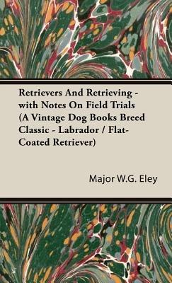 Retrievers And Retrieving - with Notes On Field Trials (A Vintage Dog Books Breed Classic - Labrador / Flat-Coated Retriever) - Major W.G. Eley - cover