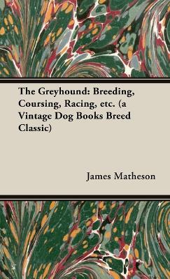 The Greyhound: Breeding, Coursing, Racing, Etc. (a Vintage Dog Books Breed Classic) - James Matheson - cover