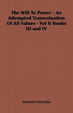The Will To Power - An Attempted Transvaluation Of All Values - Vol II Books III and IV