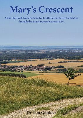 Mary's Crescent: A four-day walk from Portchester Castle to Chichester Cathedral, through the South Downs National Park - Dr Tim Goulder - cover