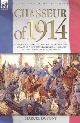 Chasseur of 1914 - Experiences of the twilight of the French Light Cavalry by a young officer during the early battles of the Great War in Europe - Marcel DuPont - cover