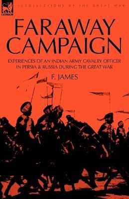 Faraway Campaign: Experiences of an Indian Army Cavalry Officer in Persia & Russia During the Great War - F James - cover