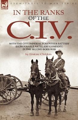In the Ranks of the C. I. V: With the City Imperial Volunteer Battery (Honourable Artillery Company) in the Second Boer War - Erskine Childers - cover